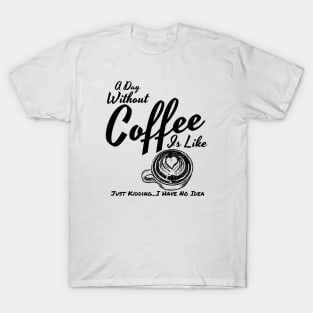 A Day Without Coffee Is Like Just Kidding...I Have No Idea Funny Coffee Shirt T-Shirt